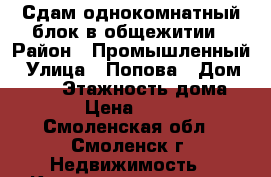 Сдам однокомнатный блок в общежитии › Район ­ Промышленный › Улица ­ Попова › Дом ­ 100 › Этажность дома ­ 10 › Цена ­ 7 500 - Смоленская обл., Смоленск г. Недвижимость » Квартиры аренда   . Смоленская обл.,Смоленск г.